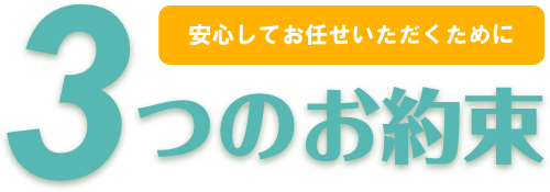 安心してお任せいただくために 3つのお約束